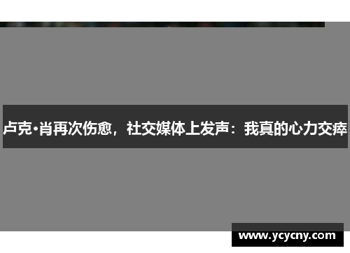 卢克·肖再次伤愈，社交媒体上发声：我真的心力交瘁