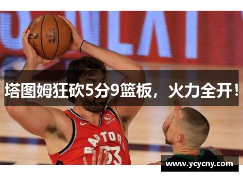 塔图姆狂砍5分9篮板，火力全开！