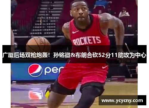 广厦后场双枪炮轰！孙铭徽&布朗合砍52分11助攻为中心