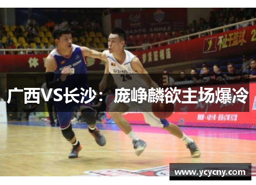 广西VS长沙：庞峥麟欲主场爆冷