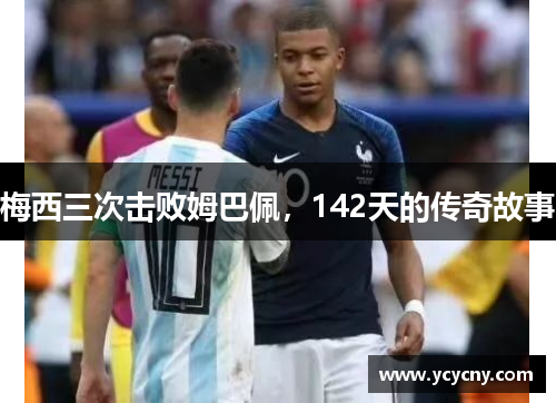 梅西三次击败姆巴佩，142天的传奇故事